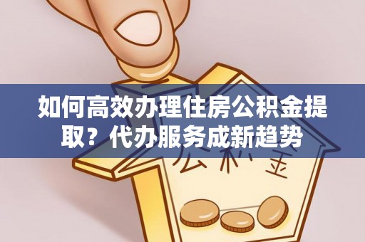 盘山如何高效办理住房公积金提取？代办服务成新趋势