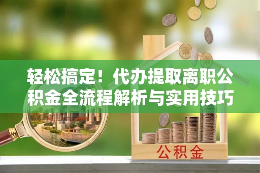 盘山轻松搞定！代办提取离职公积金全流程解析与实用技巧