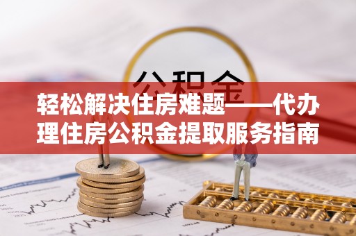 盘山轻松解决住房难题——代办理住房公积金提取服务指南