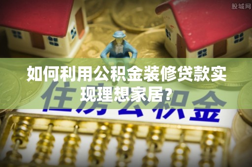 盘山如何利用公积金装修贷款实现理想家居？
