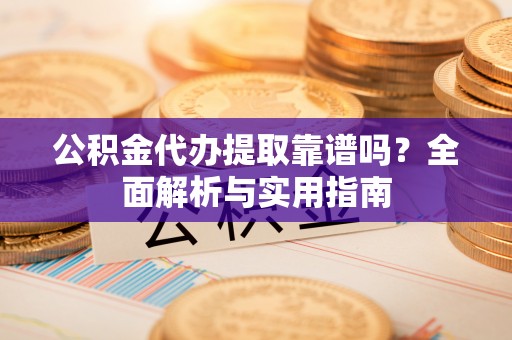 盘山公积金代办提取靠谱吗？全面解析与实用指南