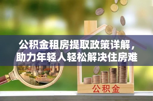 盘山公积金租房提取政策详解，助力年轻人轻松解决住房难题