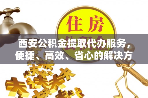 盘山西安公积金提取代办服务，便捷、高效、省心的解决方案
