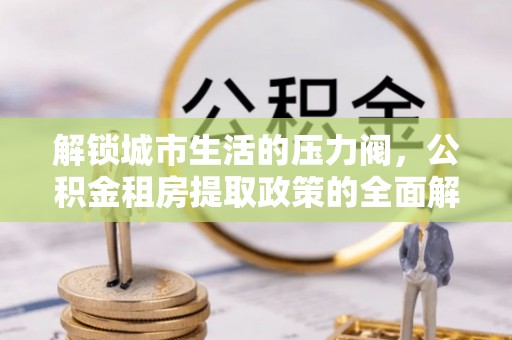 盘山解锁城市生活的压力阀，公积金租房提取政策的全面解析与实践指南