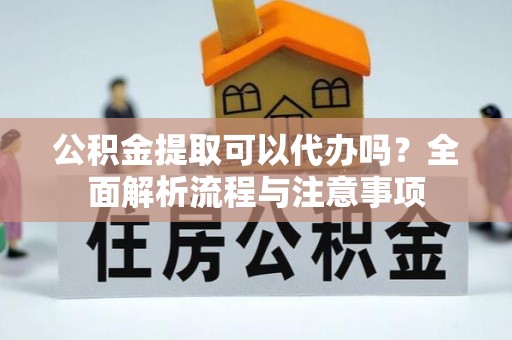 盘山公积金提取可以代办吗？全面解析流程与注意事项