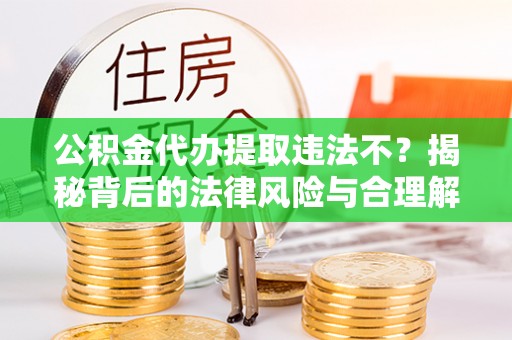 盘山公积金代办提取违法不？揭秘背后的法律风险与合理解决方案