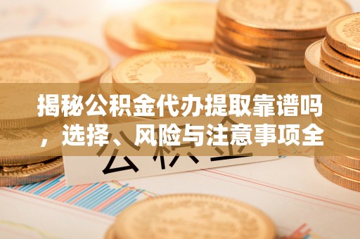 盘山揭秘公积金代办提取靠谱吗，选择、风险与注意事项全解析