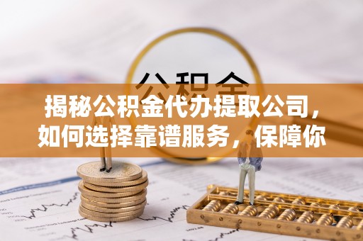 盘山揭秘公积金代办提取公司，如何选择靠谱服务，保障你的资金安全