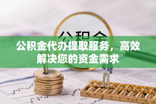 盘山公积金代办提取服务，高效解决您的资金需求