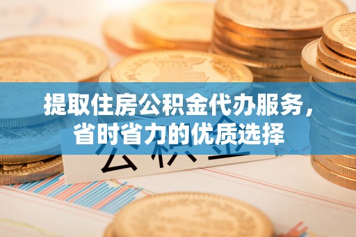 盘山提取住房公积金代办服务，省时省力的优质选择