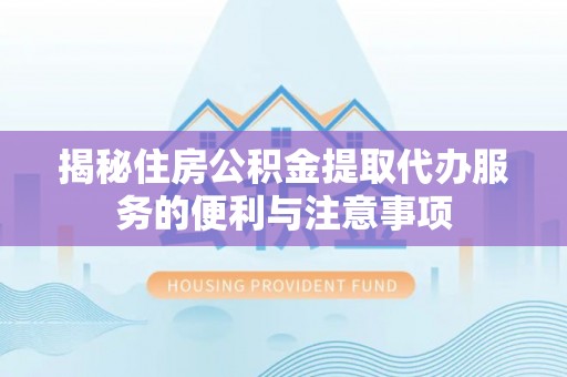 盘山揭秘住房公积金提取代办服务的便利与注意事项