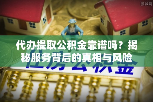 盘山代办提取公积金靠谱吗？揭秘服务背后的真相与风险