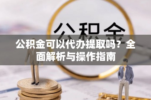 盘山公积金可以代办提取吗？全面解析与操作指南