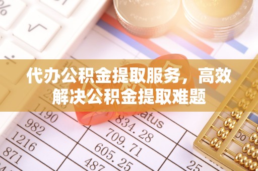 盘山代办公积金提取服务，高效解决公积金提取难题
