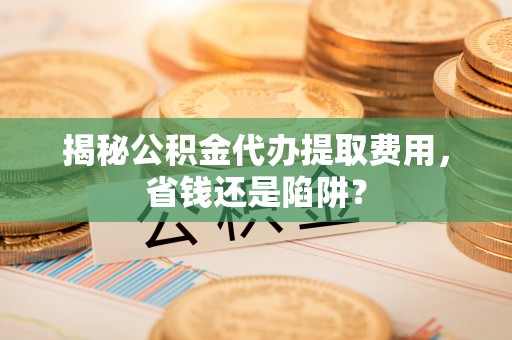 盘山揭秘公积金代办提取费用，省钱还是陷阱？