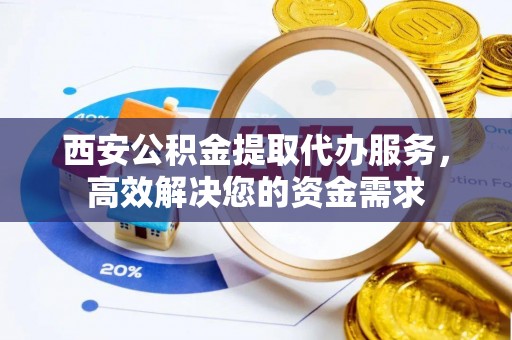 盘山西安公积金提取代办服务，高效解决您的资金需求