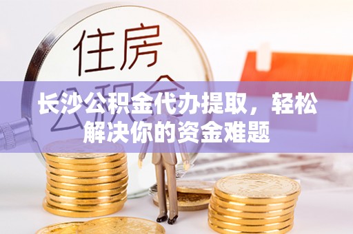 盘山长沙公积金代办提取，轻松解决你的资金难题
