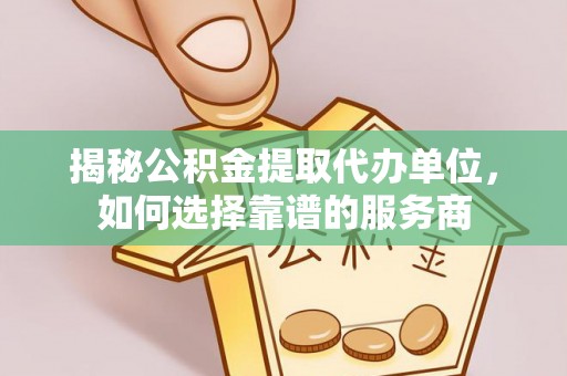盘山揭秘公积金提取代办单位，如何选择靠谱的服务商