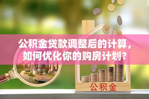 盘山公积金贷款调整后的计算，如何优化你的购房计划？