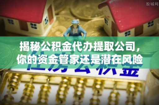 盘山揭秘公积金代办提取公司，你的资金管家还是潜在风险？