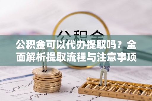 盘山公积金可以代办提取吗？全面解析提取流程与注意事项