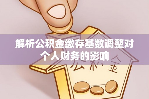 盘山解析公积金缴存基数调整对个人财务的影响