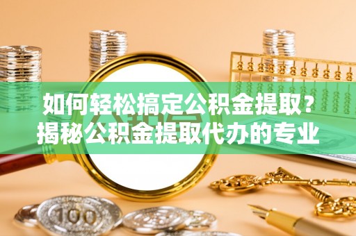 盘山如何轻松搞定公积金提取？揭秘公积金提取代办的专业服务