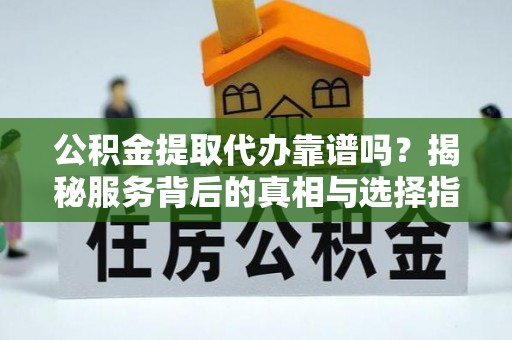 盘山公积金提取代办靠谱吗？揭秘服务背后的真相与选择指南