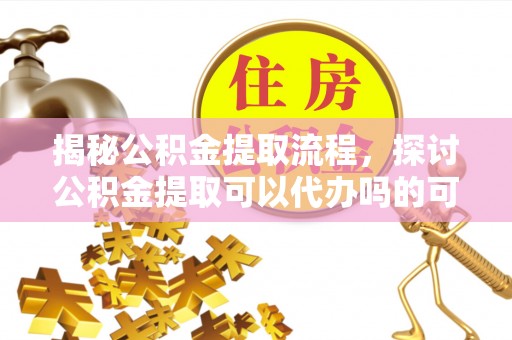 盘山揭秘公积金提取流程，探讨公积金提取可以代办吗的可行性与注意事项