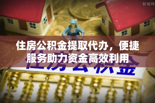 盘山住房公积金提取代办，便捷服务助力资金高效利用