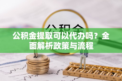 盘山公积金提取可以代办吗？全面解析政策与流程