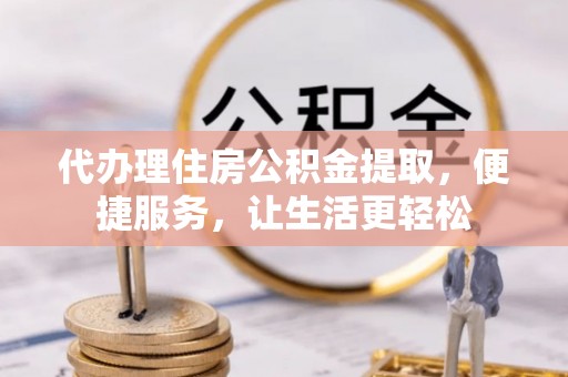 盘山代办理住房公积金提取，便捷服务，让生活更轻松