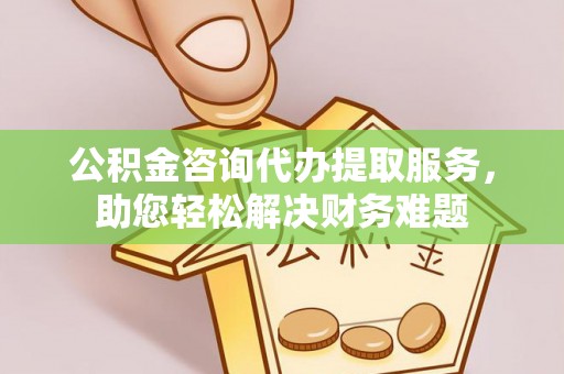 盘山公积金咨询代办提取服务，助您轻松解决财务难题