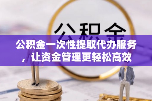 盘山公积金一次性提取代办服务，让资金管理更轻松高效