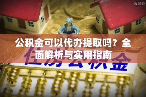 盘山公积金可以代办提取吗？全面解析与实用指南