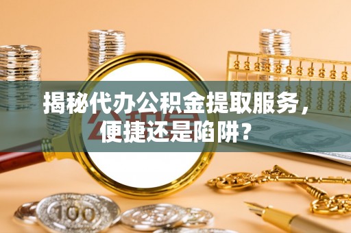 盘山揭秘代办公积金提取服务，便捷还是陷阱？