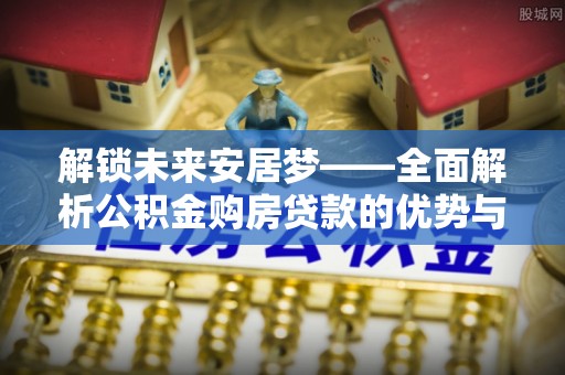 盘山解锁未来安居梦——全面解析公积金购房贷款的优势与策略