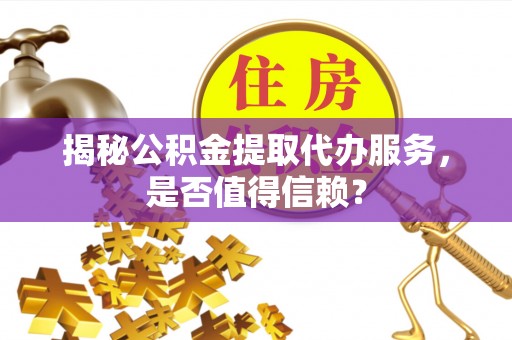 盘山揭秘公积金提取代办服务，是否值得信赖？