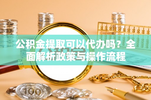 盘山公积金提取可以代办吗？全面解析政策与操作流程