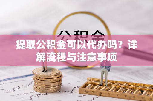 盘山提取公积金可以代办吗？详解流程与注意事项
