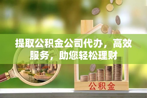 盘山提取公积金公司代办，高效服务，助您轻松理财