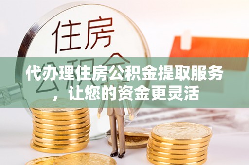 盘山代办理住房公积金提取服务，让您的资金更灵活