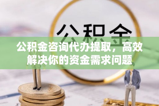 盘山公积金咨询代办提取，高效解决你的资金需求问题