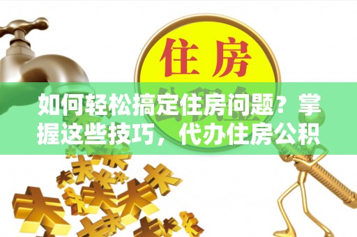 盘山如何轻松搞定住房问题？掌握这些技巧，代办住房公积金提取不再难