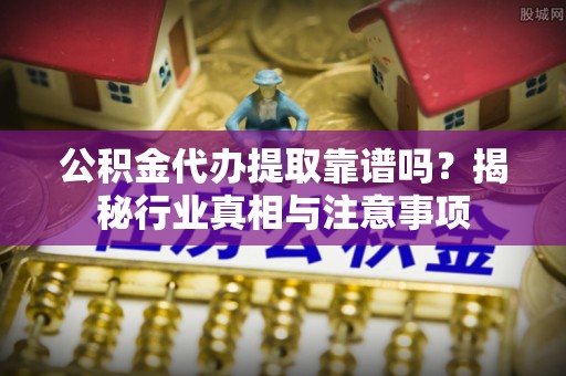 盘山公积金代办提取靠谱吗？揭秘行业真相与注意事项