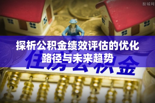 盘山探析公积金绩效评估的优化路径与未来趋势