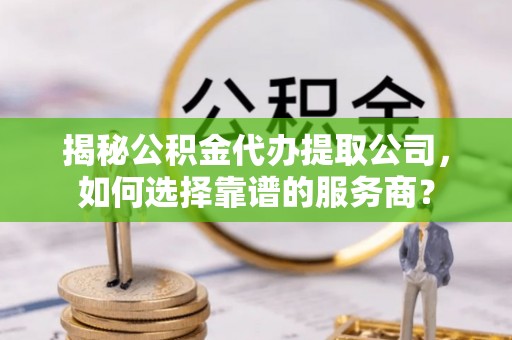 盘山揭秘公积金代办提取公司，如何选择靠谱的服务商？