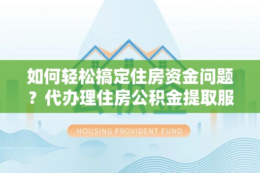 盘山如何轻松搞定住房资金问题？代办理住房公积金提取服务全解析