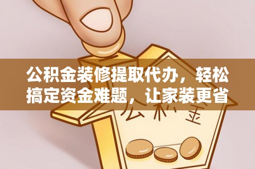 盘山公积金装修提取代办，轻松搞定资金难题，让家装更省心