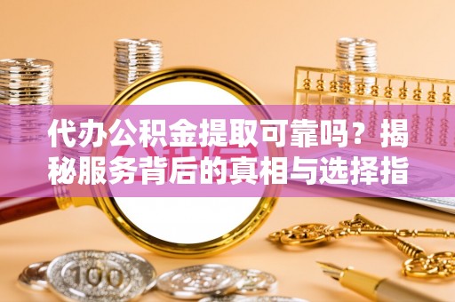 盘山代办公积金提取可靠吗？揭秘服务背后的真相与选择指南